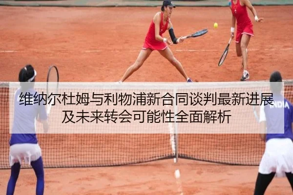维纳尔杜姆与利物浦新合同谈判最新进展及未来转会可能性全面解析 - 6686 SPORTS